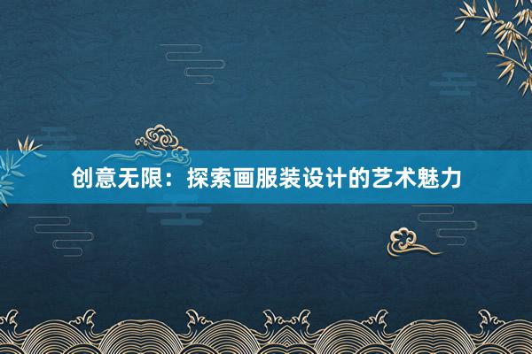 创意无限：探索画服装设计的艺术魅力