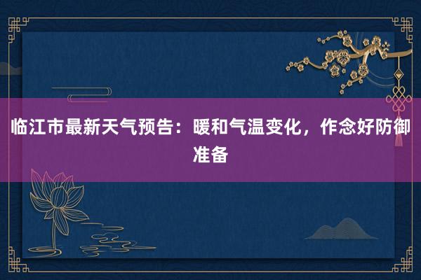 临江市最新天气预告：暖和气温变化，作念好防御准备