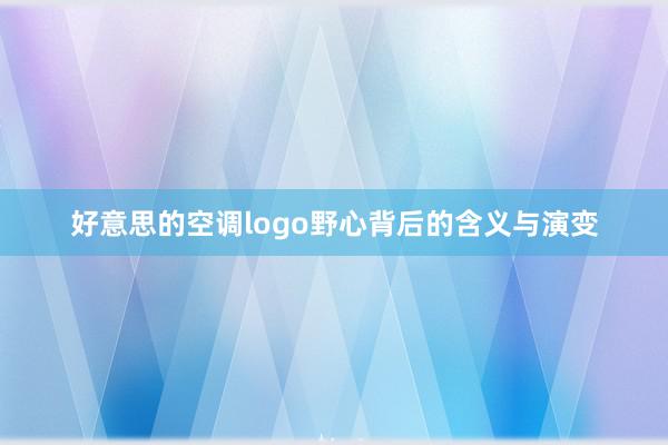 好意思的空调logo野心背后的含义与演变