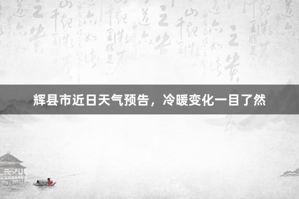 辉县市近日天气预告，冷暖变化一目了然