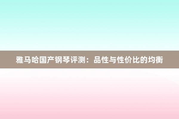 雅马哈国产钢琴评测：品性与性价比的均衡