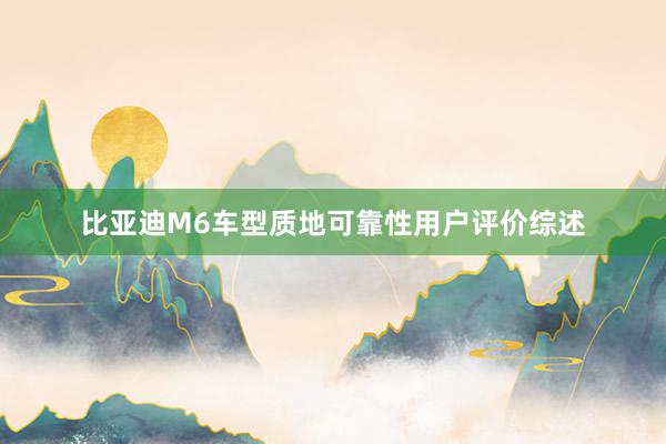 比亚迪M6车型质地可靠性用户评价综述