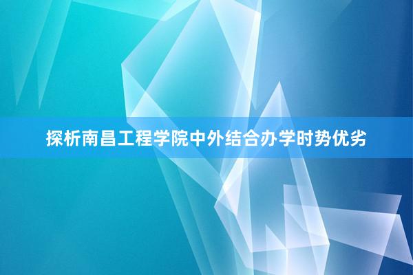 探析南昌工程学院中外结合办学时势优劣