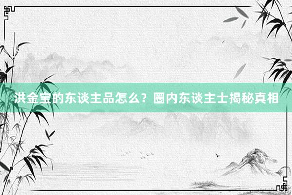 洪金宝的东谈主品怎么？圈内东谈主士揭秘真相